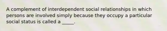 A complement of interdependent social relationships in which persons are involved simply because they occupy a particular social status is called a _____.