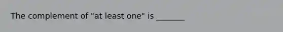 The complement of​ "at least​ one" is​ _______