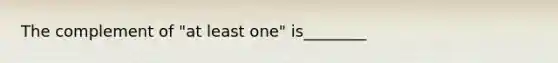 The complement of "at least one" is________