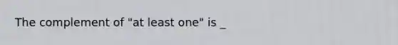 The complement of "at least one" is _