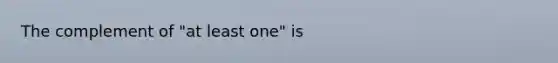 The complement of​ "at least​ one" is