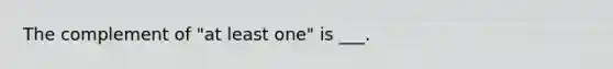 The complement of "at least one" is ___.