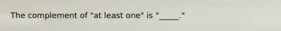 The complement of "at least one" is "_____."