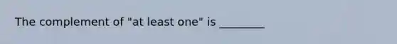 The complement of​ "at least​ one" is ________