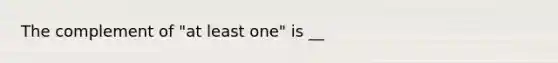 The complement of "at least one" is __