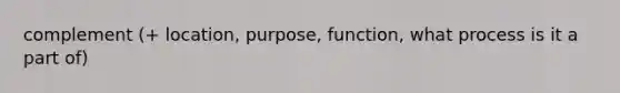 complement (+ location, purpose, function, what process is it a part of)