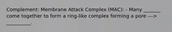 Complement: Membrane Attack Complex (MAC): - Many _______ come together to form a ring-like complex forming a pore ---> __________.