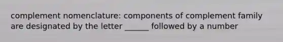 complement nomenclature: components of complement family are designated by the letter ______ followed by a number