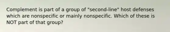 Complement is part of a group of "second-line" host defenses which are nonspecific or mainly nonspecific. Which of these is NOT part of that group?