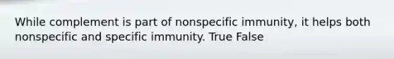 While complement is part of nonspecific immunity, it helps both nonspecific and specific immunity. True False