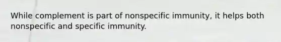 While complement is part of nonspecific immunity, it helps both nonspecific and specific immunity.