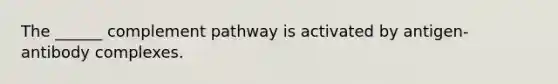 The ______ complement pathway is activated by antigen-antibody complexes.