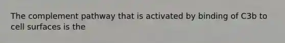 The complement pathway that is activated by binding of C3b to cell surfaces is the