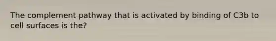 The complement pathway that is activated by binding of C3b to cell surfaces is the?