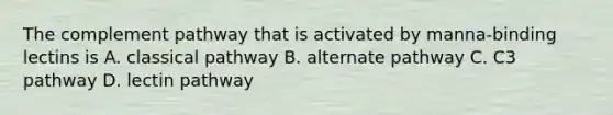 The complement pathway that is activated by manna-binding lectins is A. classical pathway B. alternate pathway C. C3 pathway D. lectin pathway