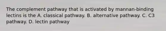 The complement pathway that is activated by mannan-binding lectins is the A. classical pathway. B. alternative pathway. C. C3 pathway. D. lectin pathway