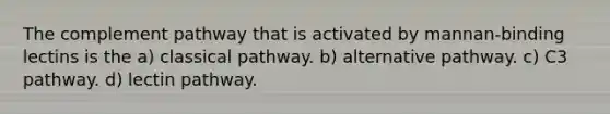 The complement pathway that is activated by mannan-binding lectins is the a) classical pathway. b) alternative pathway. c) C3 pathway. d) lectin pathway.