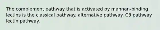 The complement pathway that is activated by mannan-binding lectins is the classical pathway. alternative pathway. C3 pathway. lectin pathway.