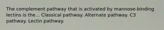 The complement pathway that is activated by mannose-binding lectins is the... Classical pathway. Alternate pathway. C3 pathway. Lectin pathway.