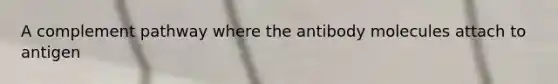 A complement pathway where the antibody molecules attach to antigen