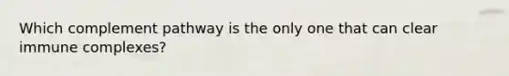 Which complement pathway is the only one that can clear immune complexes?