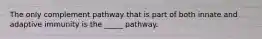 The only complement pathway that is part of both innate and adaptive immunity is the _____ pathway.