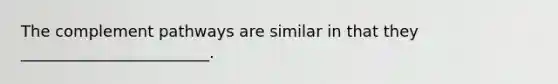 The complement pathways are similar in that they ________________________.