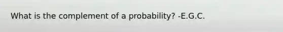 What is the complement of a probability? -E.G.C.