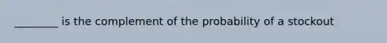 ________ is the complement of the probability of a stockout