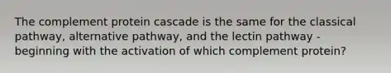 The complement protein cascade is the same for the classical pathway, alternative pathway, and the lectin pathway - beginning with the activation of which complement protein?