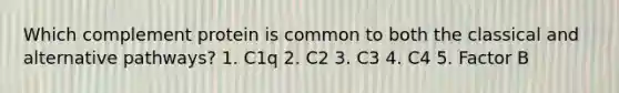 Which complement protein is common to both the classical and alternative pathways? 1. C1q 2. C2 3. C3 4. C4 5. Factor B