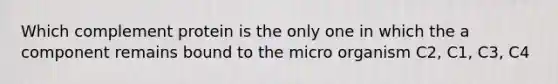 Which complement protein is the only one in which the a component remains bound to the micro organism C2, C1, C3, C4