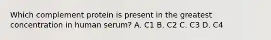 Which complement protein is present in the greatest concentration in human serum? A. C1 B. C2 C. C3 D. C4