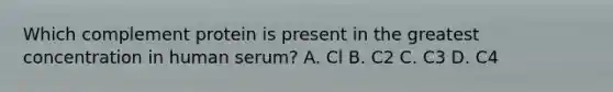 Which complement protein is present in the greatest concentration in human serum? A. Cl B. C2 C. C3 D. C4