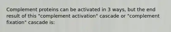 Complement proteins can be activated in 3 ways, but the end result of this "complement activation" cascade or "complement fixation" cascade is: