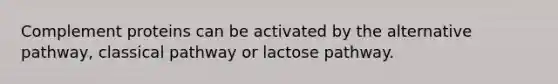 Complement proteins can be activated by the alternative pathway, classical pathway or lactose pathway.