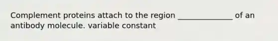 Complement proteins attach to the region ______________ of an antibody molecule. variable constant