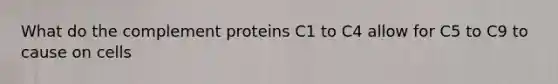 What do the complement proteins C1 to C4 allow for C5 to C9 to cause on cells