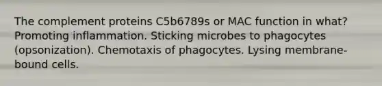 The complement proteins C5b6789s or MAC function in what? Promoting inflammation. Sticking microbes to phagocytes (opsonization). Chemotaxis of phagocytes. Lysing membrane-bound cells.