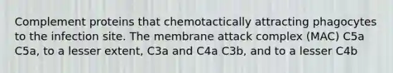 Complement proteins that chemotactically attracting phagocytes to the infection site. The membrane attack complex (MAC) C5a C5a, to a lesser extent, C3a and C4a C3b, and to a lesser C4b