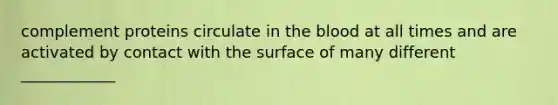 complement proteins circulate in the blood at all times and are activated by contact with the surface of many different ____________