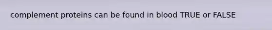 complement proteins can be found in blood TRUE or FALSE