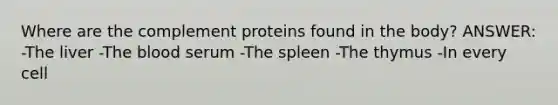 Where are the complement proteins found in the body? ANSWER: -The liver -The blood serum -The spleen -The thymus -In every cell