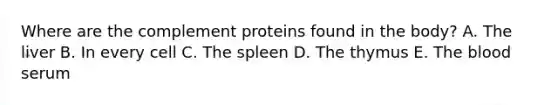 Where are the complement proteins found in the body? A. The liver B. In every cell C. The spleen D. The thymus E. The blood serum