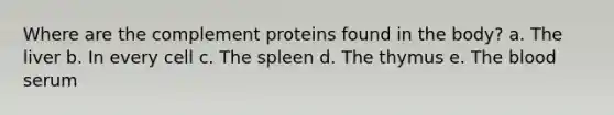 Where are the complement proteins found in the body? a. The liver b. In every cell c. The spleen d. The thymus e. The blood serum