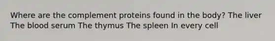 Where are the complement proteins found in the body? The liver The blood serum The thymus The spleen In every cell