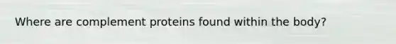 Where are complement proteins found within the body?