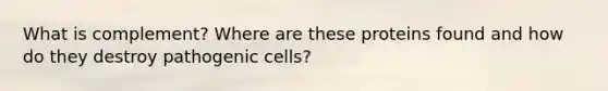 What is complement? Where are these proteins found and how do they destroy pathogenic cells?