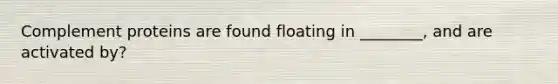 Complement proteins are found floating in ________, and are activated by?