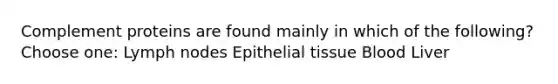 Complement proteins are found mainly in which of the following? Choose one: Lymph nodes <a href='https://www.questionai.com/knowledge/k7dms5lrVY-epithelial-tissue' class='anchor-knowledge'>epithelial tissue</a> Blood Liver